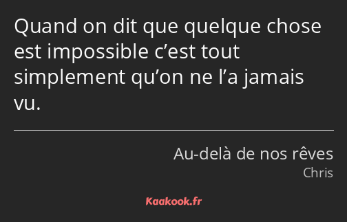 Quand on dit que quelque chose est impossible c’est tout simplement qu’on ne l’a jamais vu.