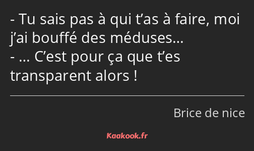 Tu sais pas à qui t’as à faire, moi j’ai bouffé des méduses… … C’est pour ça que t’es transparent…