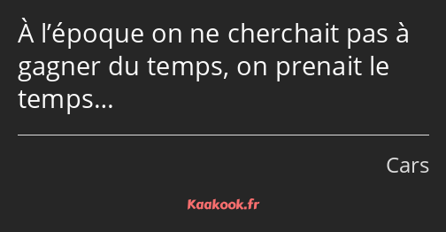 À l’époque on ne cherchait pas à gagner du temps, on prenait le temps…