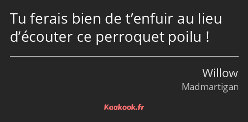 Tu ferais bien de t’enfuir au lieu d’écouter ce perroquet poilu !