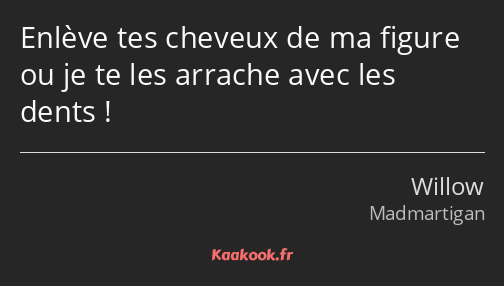 Enlève tes cheveux de ma figure ou je te les arrache avec les dents !