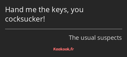 Hand me the keys, you cocksucker!