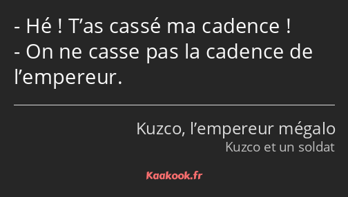 Hé ! T’as cassé ma cadence ! On ne casse pas la cadence de l’empereur.