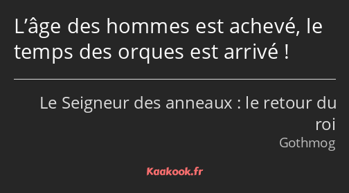 L’âge des hommes est achevé, le temps des orques est arrivé !