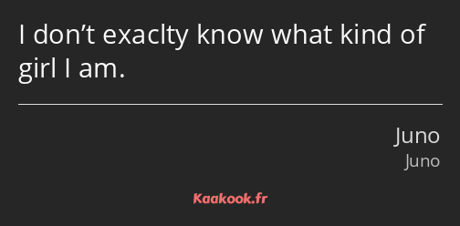 I don’t exaclty know what kind of girl I am.