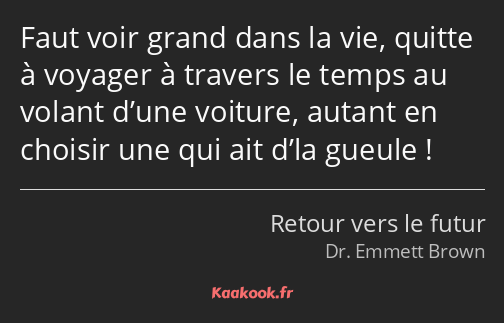 Faut voir grand dans la vie, quitte à voyager à travers le temps au volant d’une voiture, autant en…