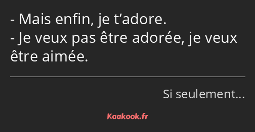 Mais enfin, je t’adore. Je veux pas être adorée, je veux être aimée.