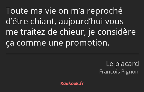 Toute ma vie on m’a reproché d’être chiant, aujourd’hui vous me traitez de chieur, je considère ça…