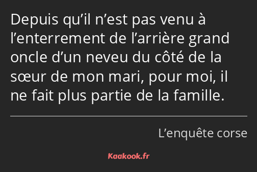 Depuis qu’il n’est pas venu à l’enterrement de l’arrière grand oncle d’un neveu du côté de la sœur…