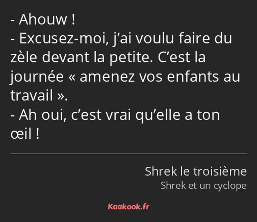 Ahouw ! Excusez-moi, j’ai voulu faire du zèle devant la petite. C’est la journée amenez vos enfants…