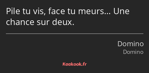 Pile tu vis, face tu meurs… Une chance sur deux.