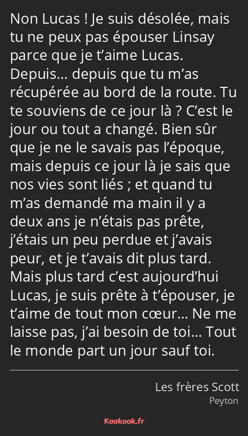 Non Lucas ! Je suis désolée, mais tu ne peux pas épouser Linsay parce que je t’aime Lucas. Depuis……