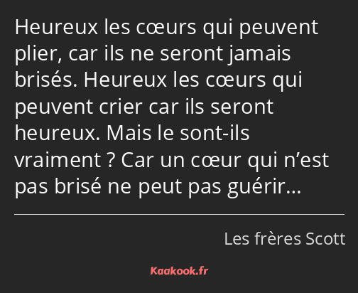 Heureux les cœurs qui peuvent plier, car ils ne seront jamais brisés. Heureux les cœurs qui peuvent…