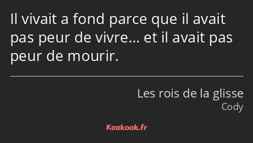 Il vivait a fond parce que il avait pas peur de vivre… et il avait pas peur de mourir.