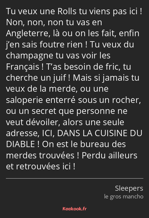 Tu veux une Rolls tu viens pas ici ! Non, non, non tu vas en Angleterre, là ou on les fait, enfin…