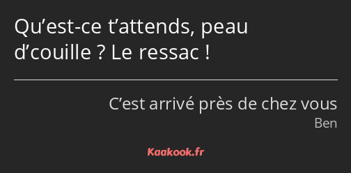 Qu’est-ce t’attends, peau d’couille ? Le ressac !