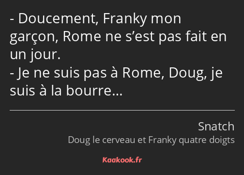 Doucement, Franky mon garçon, Rome ne s’est pas fait en un jour. Je ne suis pas à Rome, Doug, je…