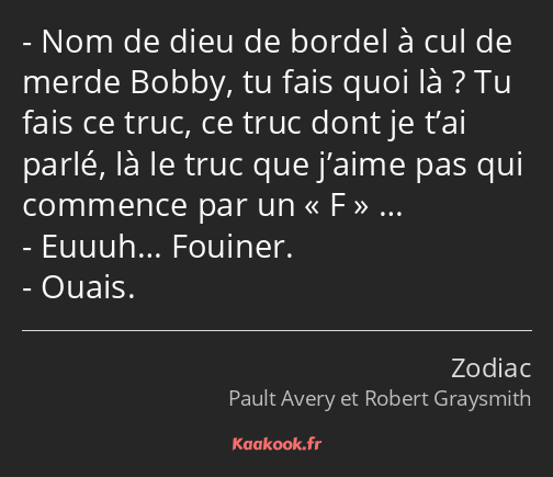 Nom de dieu de bordel à cul de merde Bobby, tu fais quoi là ? Tu fais ce truc, ce truc dont je t’ai…