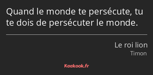 Quand le monde te persécute, tu te dois de persécuter le monde.