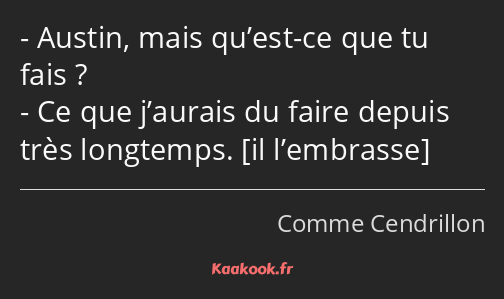 Austin, mais qu’est-ce que tu fais ? Ce que j’aurais du faire depuis très longtemps. 