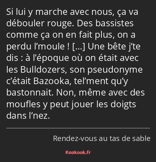 Si lui y marche avec nous, ça va débouler rouge. Des bassistes comme ça on en fait plus, on a perdu…