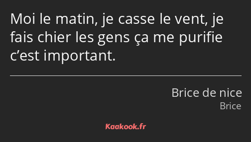 Moi le matin, je casse le vent, je fais chier les gens ça me purifie c’est important.