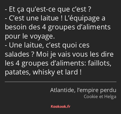 Et ça qu’est-ce que c’est ? C’est une laitue ! L’équipage a besoin des 4 groupes d’aliments pour le…