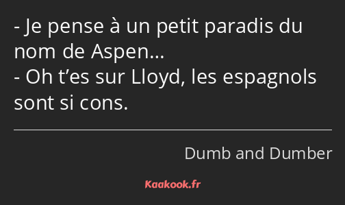 Je pense à un petit paradis du nom de Aspen… Oh t’es sur Lloyd, les espagnols sont si cons.