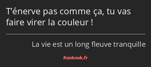 T’énerve pas comme ça, tu vas faire virer la couleur !