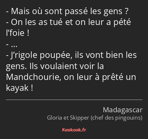 Mais où sont passé les gens ? On les as tué et on leur a pété l’foie ! … J’rigole poupée, ils vont…