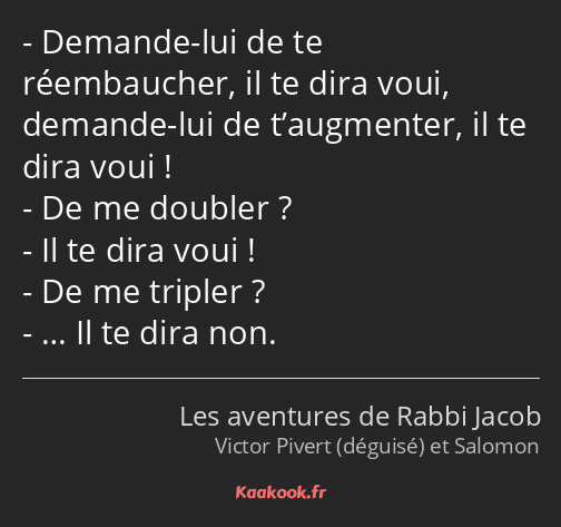 Demande-lui de te réembaucher, il te dira voui, demande-lui de t’augmenter, il te dira voui ! De me…