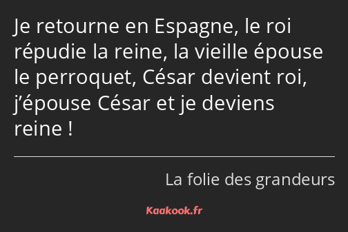 Je retourne en Espagne, le roi répudie la reine, la vieille épouse le perroquet, César devient roi…