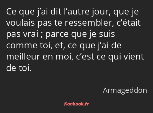 Ce que j’ai dit l’autre jour, que je voulais pas te ressembler, c’était pas vrai ; parce que je…