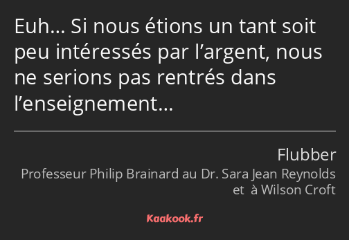 Euh… Si nous étions un tant soit peu intéressés par l’argent, nous ne serions pas rentrés dans…