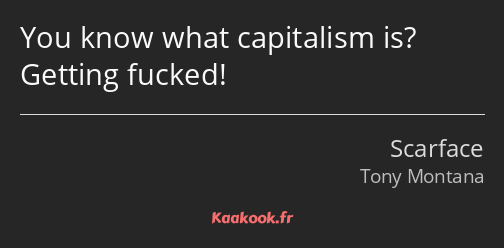 You know what capitalism is? Getting fucked!