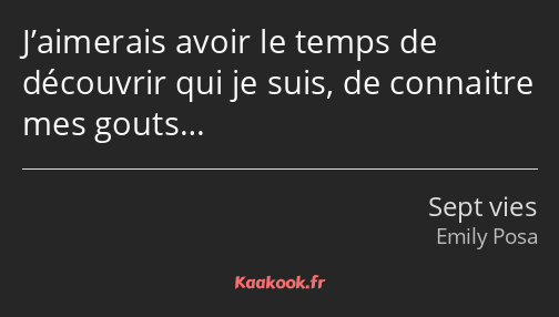 J’aimerais avoir le temps de découvrir qui je suis, de connaitre mes gouts…