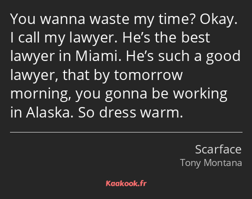 You wanna waste my time? Okay. I call my lawyer. He’s the best lawyer in Miami. He’s such a good…