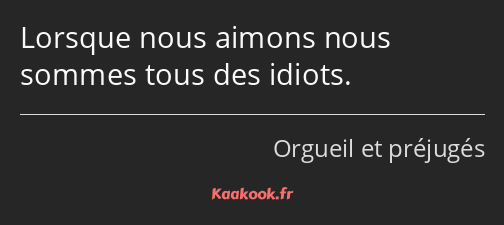 Lorsque nous aimons nous sommes tous des idiots.