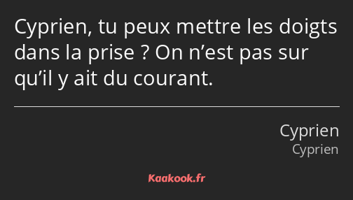 Cyprien, tu peux mettre les doigts dans la prise ? On n’est pas sur qu’il y ait du courant.