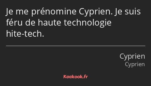 Je me prénomine Cyprien. Je suis féru de haute technologie hite-tech.