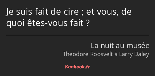 Je suis fait de cire ; et vous, de quoi êtes-vous fait ?