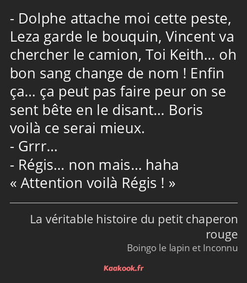 Dolphe attache moi cette peste, Leza garde le bouquin, Vincent va chercher le camion, Toi Keith… oh…