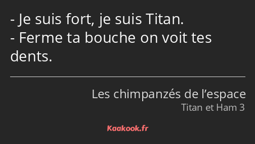 Je suis fort, je suis Titan. Ferme ta bouche on voit tes dents.