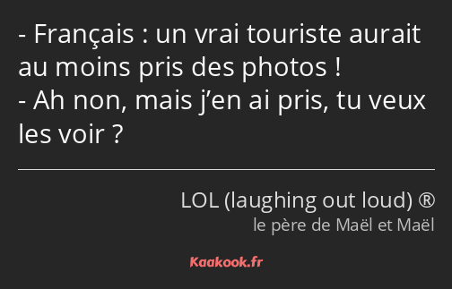 Français : un vrai touriste aurait au moins pris des photos ! Ah non, mais j’en ai pris, tu veux…