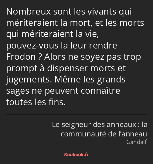 Nombreux sont les vivants qui mériteraient la mort, et les morts qui mériteraient la vie, pouvez…