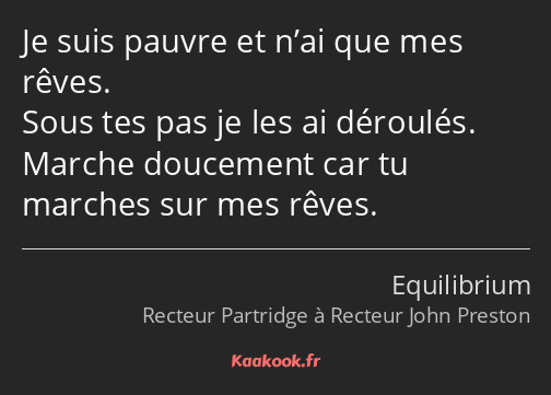 Je suis pauvre et n’ai que mes rêves. Sous tes pas je les ai déroulés. Marche doucement car tu…