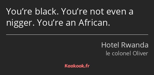 You’re black. You’re not even a nigger. You’re an African.