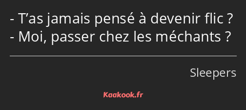 T’as jamais pensé à devenir flic ? Moi, passer chez les méchants ?