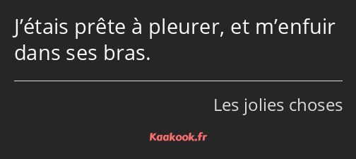 J’étais prête à pleurer, et m’enfuir dans ses bras.