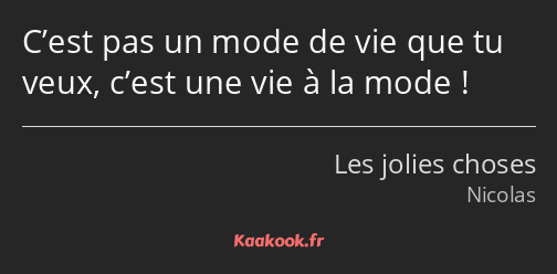 C’est pas un mode de vie que tu veux, c’est une vie à la mode !